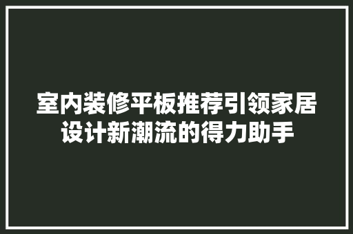 室内装修平板推荐引领家居设计新潮流的得力助手