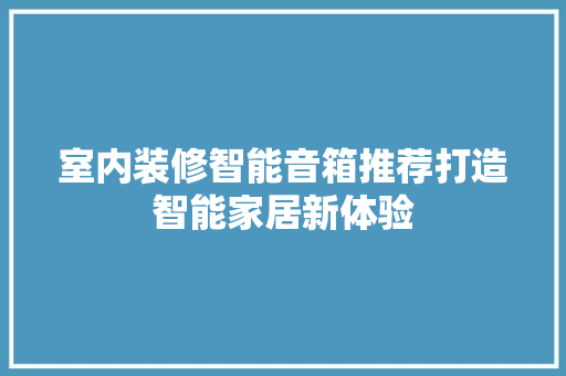 室内装修智能音箱推荐打造智能家居新体验