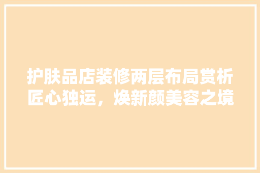 护肤品店装修两层布局赏析匠心独运，焕新颜美容之境