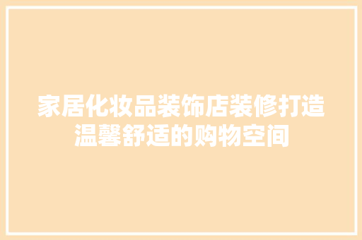 家居化妆品装饰店装修打造温馨舒适的购物空间