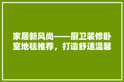家居新风尚——厨卫装修卧室地毯推荐，打造舒适温馨空间