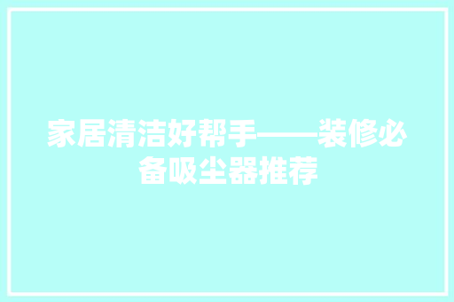 家居清洁好帮手——装修必备吸尘器推荐  第1张