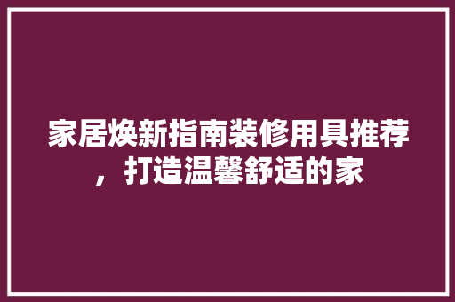 家居焕新指南装修用具推荐，打造温馨舒适的家