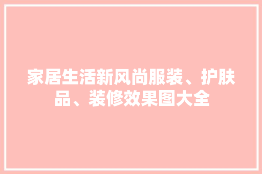 家居生活新风尚服装、护肤品、装修效果图大全