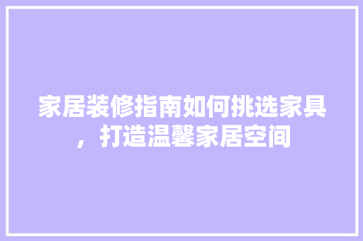 家居装修指南如何挑选家具，打造温馨家居空间