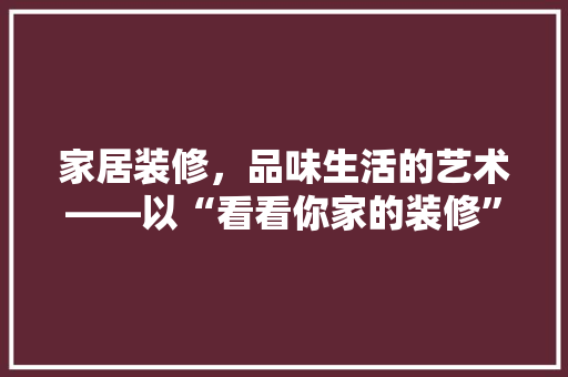 家居装修，品味生活的艺术——以“看看你家的装修”为例，探寻同款装修的魅力