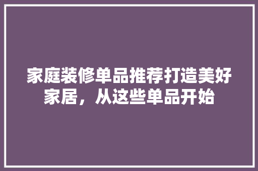 家庭装修单品推荐打造美好家居，从这些单品开始