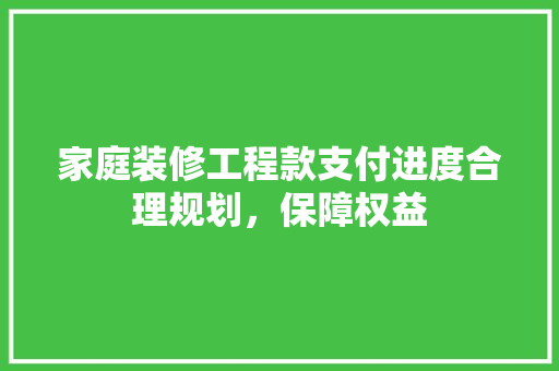 家庭装修工程款支付进度合理规划，保障权益