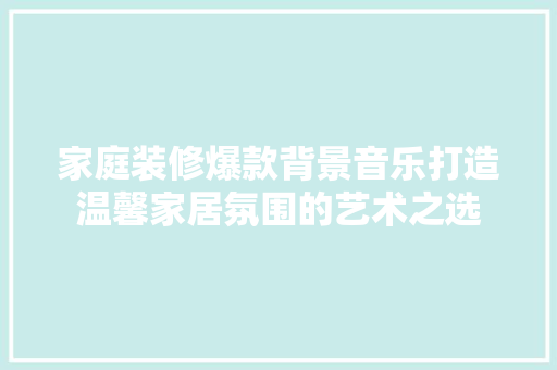 家庭装修爆款背景音乐打造温馨家居氛围的艺术之选