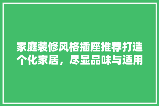 家庭装修风格插座推荐打造个化家居，尽显品味与适用