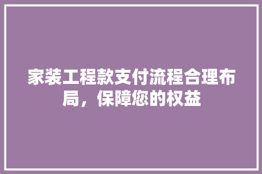 家装工程款支付流程合理布局，保障您的权益