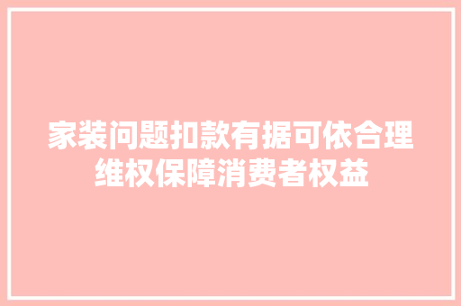 家装问题扣款有据可依合理维权保障消费者权益