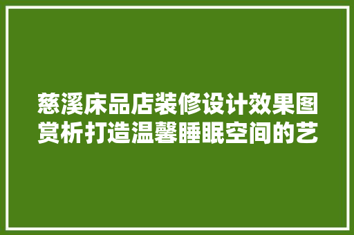 慈溪床品店装修设计效果图赏析打造温馨睡眠空间的艺术之旅