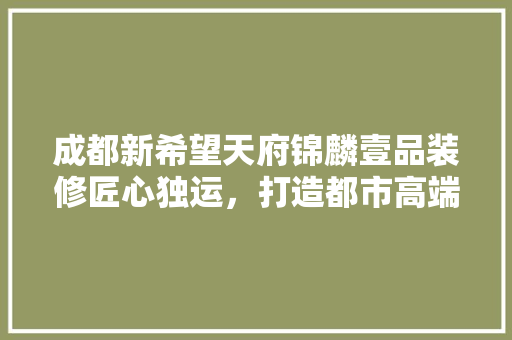 成都新希望天府锦麟壹品装修匠心独运，打造都市高端生活典范