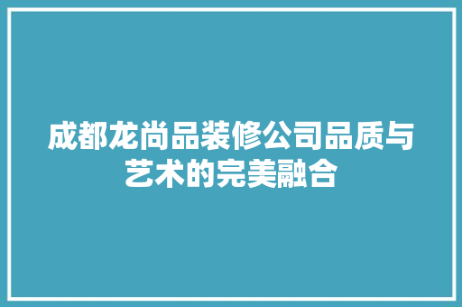 成都龙尚品装修公司品质与艺术的完美融合