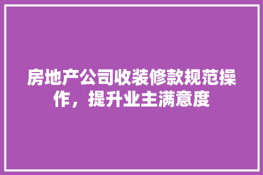 房地产公司收装修款规范操作，提升业主满意度