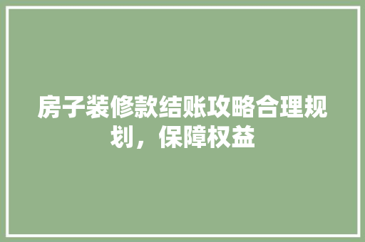 房子装修款结账攻略合理规划，保障权益