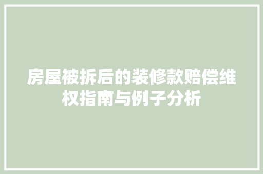 房屋被拆后的装修款赔偿维权指南与例子分析