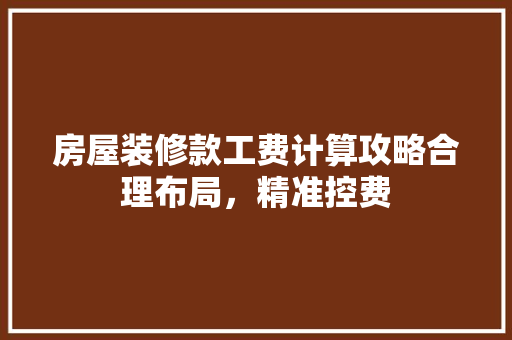 房屋装修款工费计算攻略合理布局，精准控费