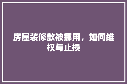 房屋装修款被挪用，如何维权与止损