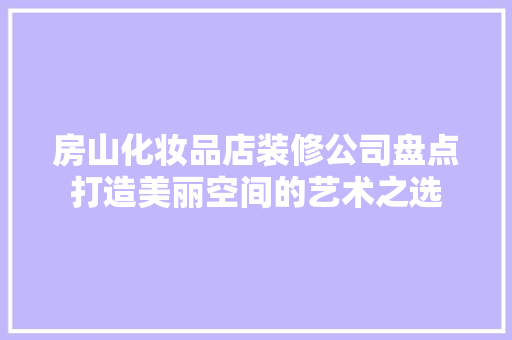 房山化妆品店装修公司盘点打造美丽空间的艺术之选