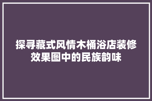 探寻藏式风情木桶浴店装修效果图中的民族韵味