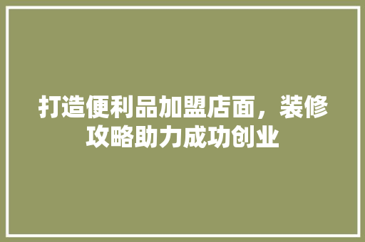 打造便利品加盟店面，装修攻略助力成功创业