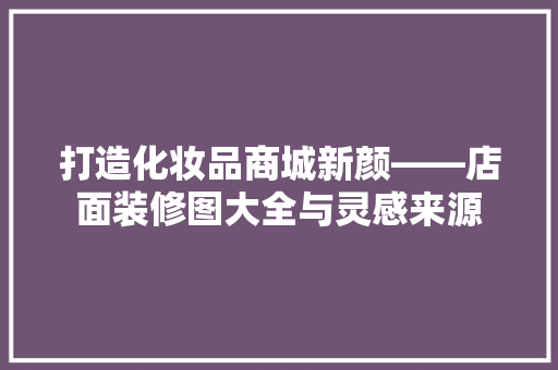 打造化妆品商城新颜——店面装修图大全与灵感来源