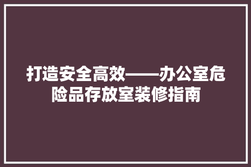 打造安全高效——办公室危险品存放室装修指南