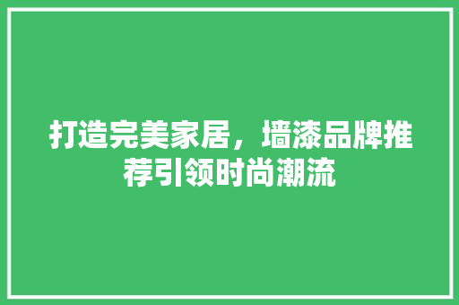 打造完美家居，墙漆品牌推荐引领时尚潮流