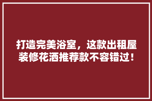 打造完美浴室，这款出租屋装修花洒推荐款不容错过！