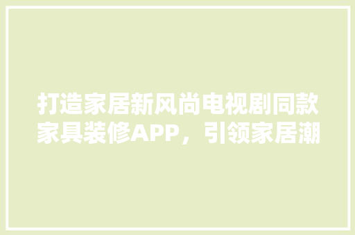 打造家居新风尚电视剧同款家具装修APP，引领家居潮流新体验