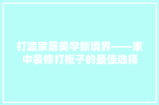 打造家居美学新境界——家中装修打柜子的最佳选择