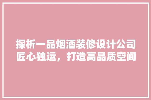 探析一品烟酒装修设计公司匠心独运，打造高品质空间艺术