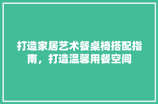 打造家居艺术餐桌椅搭配指南，打造温馨用餐空间