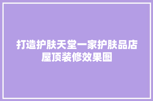 打造护肤天堂一家护肤品店屋顶装修效果图