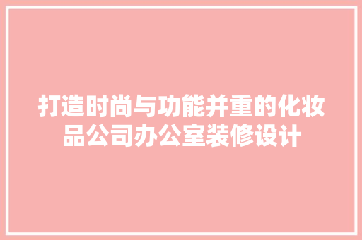 打造时尚与功能并重的化妆品公司办公室装修设计