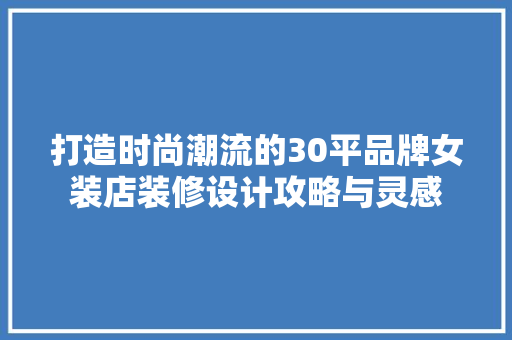 打造时尚潮流的30平品牌女装店装修设计攻略与灵感