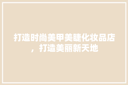 打造时尚美甲美睫化妆品店，打造美丽新天地