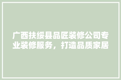 广西扶绥县品匠装修公司专业装修服务，打造品质家居生活