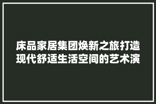 床品家居集团焕新之旅打造现代舒适生活空间的艺术演绎