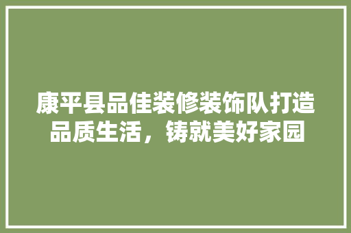 康平县品佳装修装饰队打造品质生活，铸就美好家园