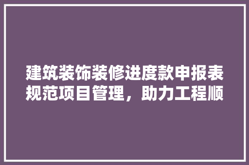 建筑装饰装修进度款申报表规范项目管理，助力工程顺利进行