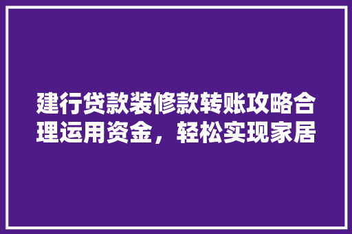 建行贷款装修款转账攻略合理运用资金，轻松实现家居梦想  第1张