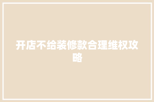 开店不给装修款合理维权攻略