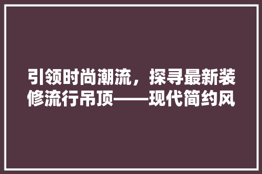 引领时尚潮流，探寻最新装修流行吊顶——现代简约风格吊顶