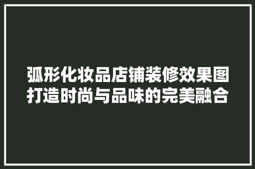 弧形化妆品店铺装修效果图打造时尚与品味的完美融合