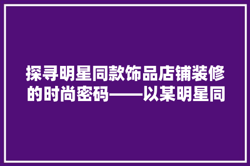 探寻明星同款饰品店铺装修的时尚密码——以某明星同款饰品店为例