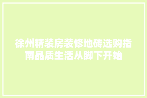 徐州精装房装修地砖选购指南品质生活从脚下开始