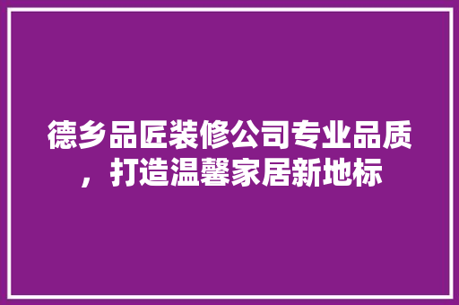 德乡品匠装修公司专业品质，打造温馨家居新地标